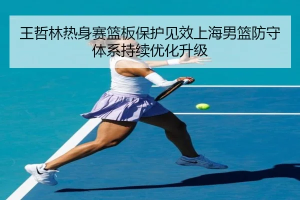 王哲林热身赛篮板保护见效上海男篮防守体系持续优化升级 - FBSPORTS