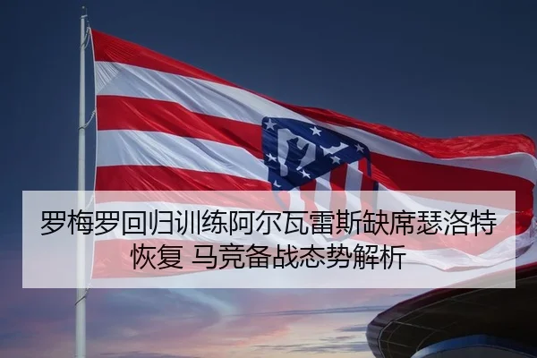 罗梅罗回归训练阿尔瓦雷斯缺席瑟洛特恢复 马竞备战态势解析 - FBSPORTS