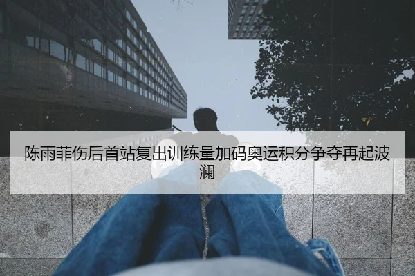 陈雨菲伤后首站复出训练量加码奥运积分争夺再起波澜 - FBSPORTS