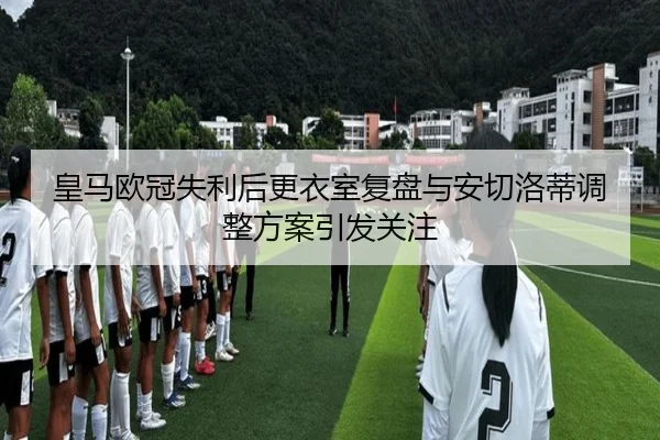 皇马欧冠失利后更衣室复盘与安切洛蒂调整方案引发关注 - FBSPORTS