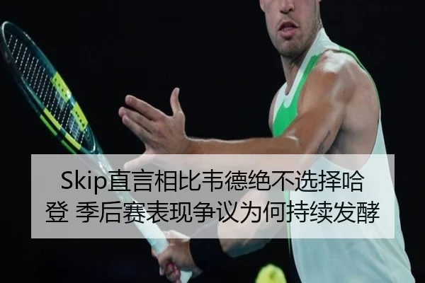 Skip直言相比韦德绝不选择哈登 季后赛表现争议为何持续发酵 - FBSPORTS